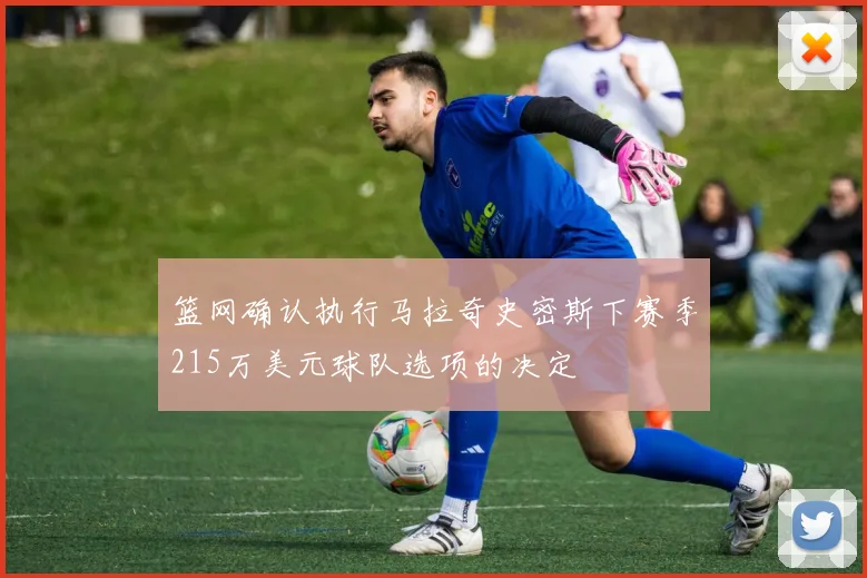 篮网确认执行马拉奇史密斯下赛季215万美元球队选项的决定