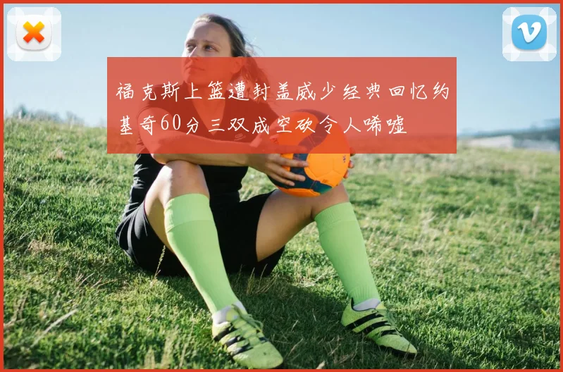 福克斯上篮遭封盖威少经典回忆约基奇60分三双成空砍令人唏嘘