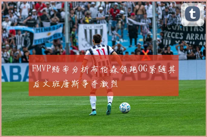 FMVP赔率分析布伦森领跑OG紧随其后文班唐斯争夺激烈