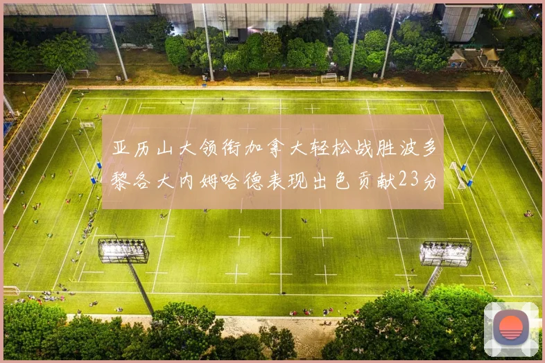 亚历山大领衔加拿大轻松战胜波多黎各大内姆哈德表现出色贡献23分