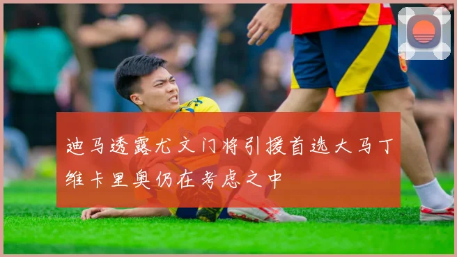 迪马透露尤文门将引援首选大马丁维卡里奥仍在考虑之中