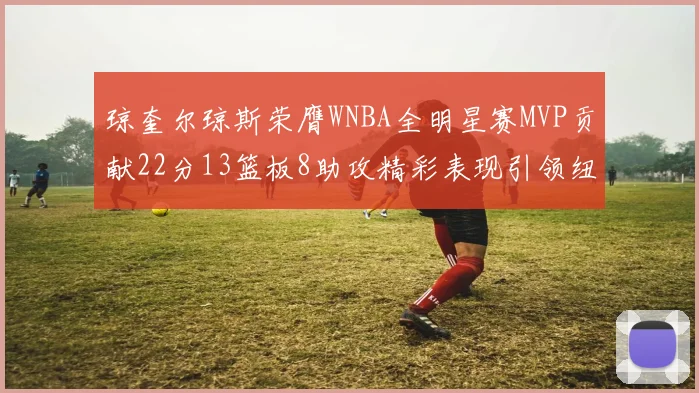 琼奎尔琼斯荣膺WNBA全明星赛MVP贡献22分13篮板8助攻精彩表现引领纽约自由人
