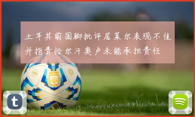 土耳其前国脚批评居莱尔表现不佳并指责恰尔汗奥卢未能承担责任