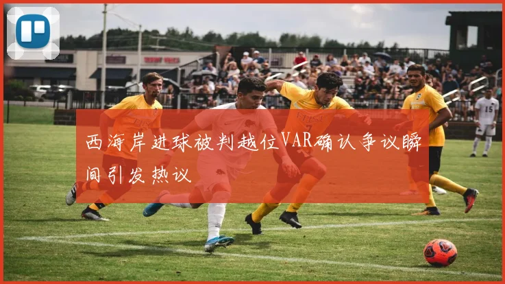 西海岸进球被判越位VAR确认争议瞬间引发热议