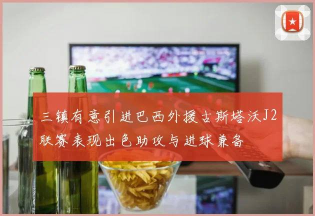 三镇有意引进巴西外援古斯塔沃J2联赛表现出色助攻与进球兼备