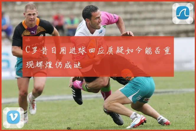 C罗昔日用进球回应质疑如今能否重现辉煌仍成谜